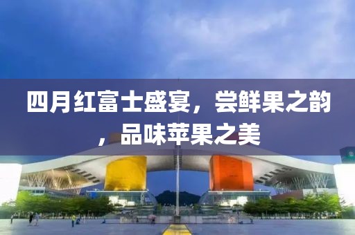 四月紅富士盛宴，嘗鮮果之韻，品味蘋果之美