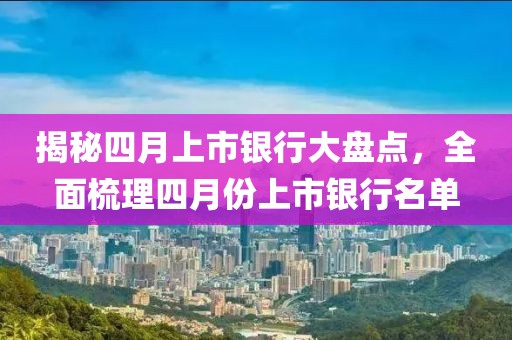 揭秘四月上市銀行大盤(pán)點(diǎn)，全面梳理四月份上市銀行名單