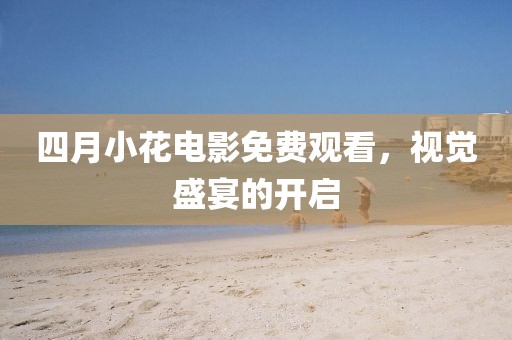 四月小花電影免費觀看，視覺盛宴的開啟
