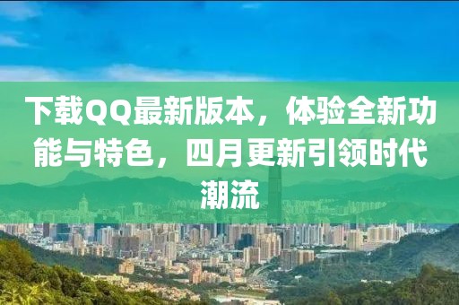 下載QQ最新版本，體驗(yàn)全新功能與特色，四月更新引領(lǐng)時(shí)代潮流