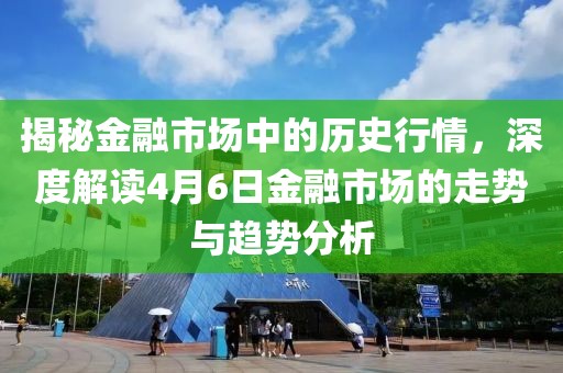 揭秘金融市場中的歷史行情，深度解讀4月6日金融市場的走勢與趨勢分析