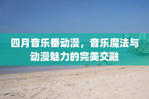 四月音樂番動(dòng)漫，音樂魔法與動(dòng)漫魅力的完美交融