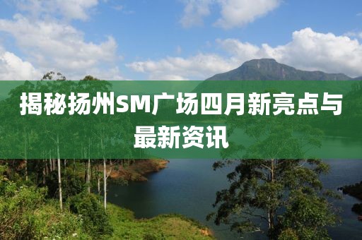 揭秘?fù)P州SM廣場四月新亮點(diǎn)與最新資訊