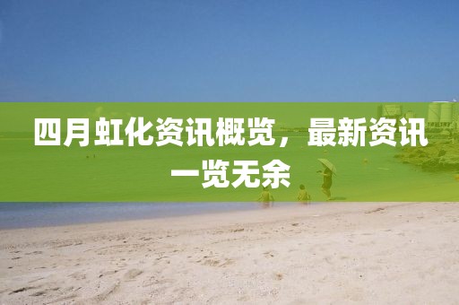 四月虹化資訊概覽，最新資訊一覽無余