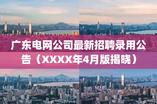 廣東電網(wǎng)公司最新招聘錄用公告（XXXX年4月版揭曉）
