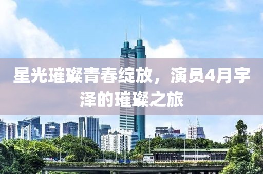 星光璀璨青春綻放，演員4月宇澤的璀璨之旅