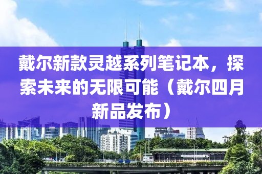 戴爾新款靈越系列筆記本，探索未來的無限可能（戴爾四月新品發(fā)布）