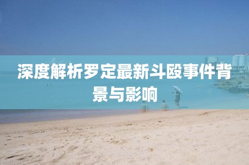 深度解析羅定最新斗毆事件背景與影響