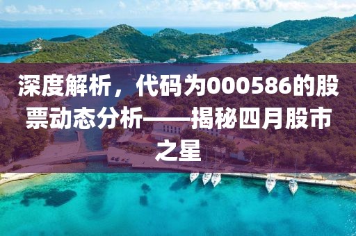 深度解析，代碼為000586的股票動(dòng)態(tài)分析——揭秘四月股市之星