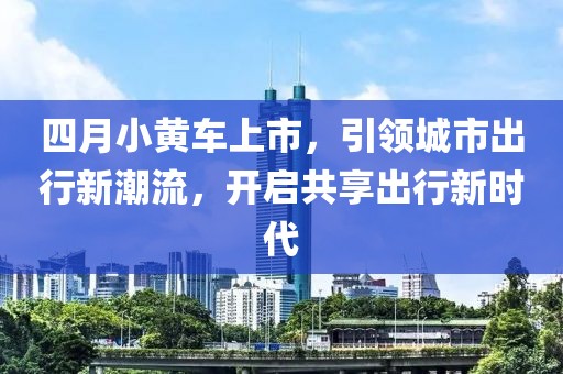四月小黃車上市，引領(lǐng)城市出行新潮流，開啟共享出行新時代