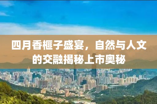 四月香榧子盛宴，自然與人文的交融揭秘上市奧秘