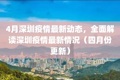 4月深圳疫情最新動(dòng)態(tài)，全面解讀深圳疫情最新情況（四月份更新）