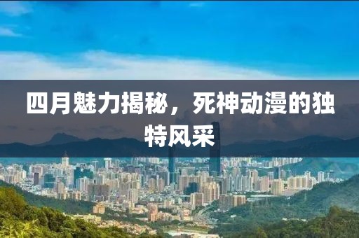 四月魅力揭秘，死神動漫的獨特風采