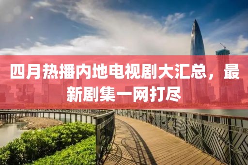 四月熱播內(nèi)地電視劇大匯總，最新劇集一網(wǎng)打盡