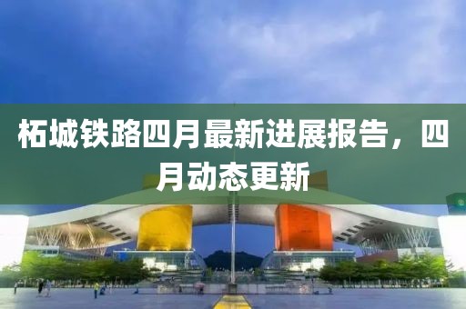 柘城鐵路四月最新進(jìn)展報(bào)告，四月動(dòng)態(tài)更新