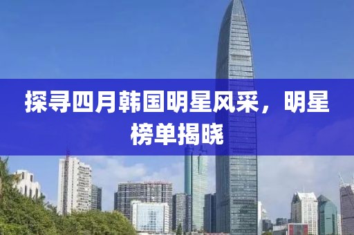 探尋四月韓國明星風(fēng)采，明星榜單揭曉