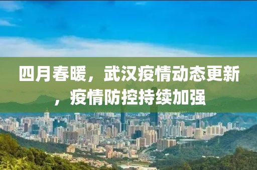 四月春暖，武漢疫情動態(tài)更新，疫情防控持續(xù)加強