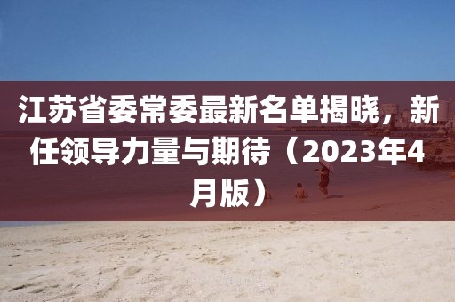 江蘇省委常委最新名單揭曉，新任領(lǐng)導(dǎo)力量與期待（2023年4月版）