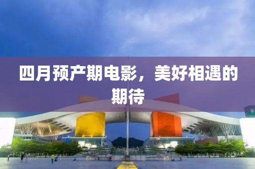 四月預(yù)產(chǎn)期電影，美好相遇的期待