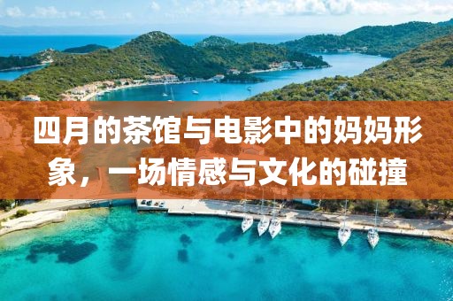 四月的茶館與電影中的媽媽形象，一場(chǎng)情感與文化的碰撞