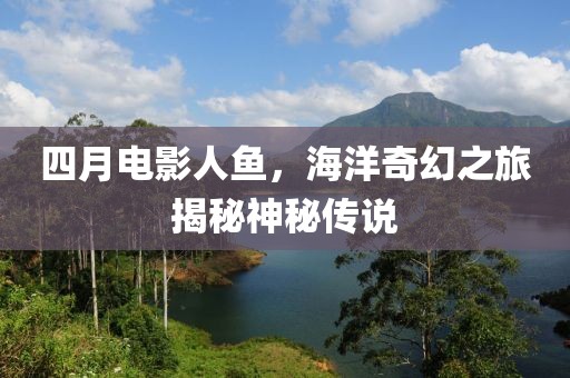 四月電影人魚，海洋奇幻之旅揭秘神秘傳說