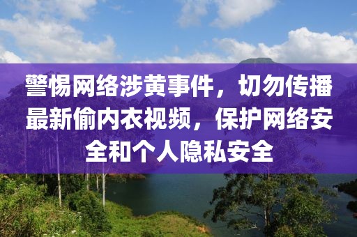 警惕網(wǎng)絡(luò)涉黃事件，切勿傳播最新偷內(nèi)衣視頻，保護(hù)網(wǎng)絡(luò)安全和個(gè)人隱私安全