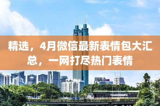 精選，4月微信最新表情包大匯總，一網(wǎng)打盡熱門(mén)表情