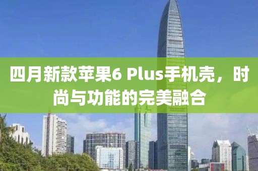 四月新款蘋(píng)果6 Plus手機(jī)殼，時(shí)尚與功能的完美融合
