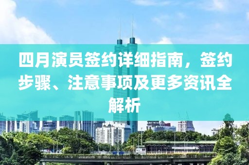四月演員簽約詳細指南，簽約步驟、注意事項及更多資訊全解析