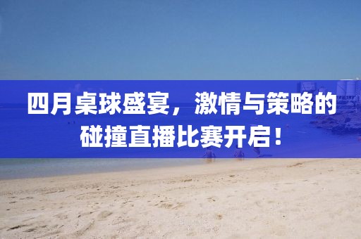 四月桌球盛宴，激情與策略的碰撞直播比賽開啟！