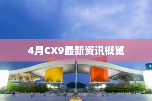 4月CX9最新資訊概覽