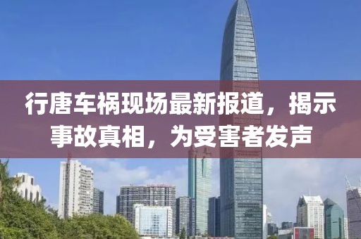 行唐車禍現(xiàn)場最新報道，揭示事故真相，為受害者發(fā)聲