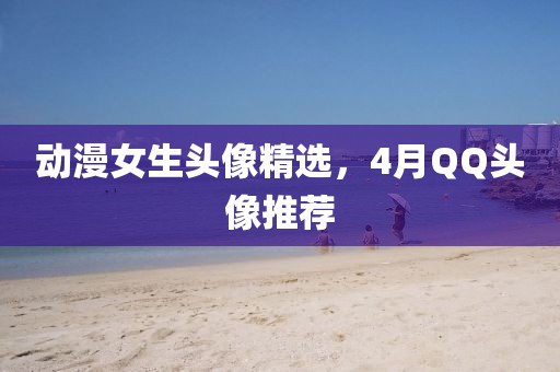 動漫女生頭像精選，4月QQ頭像推薦