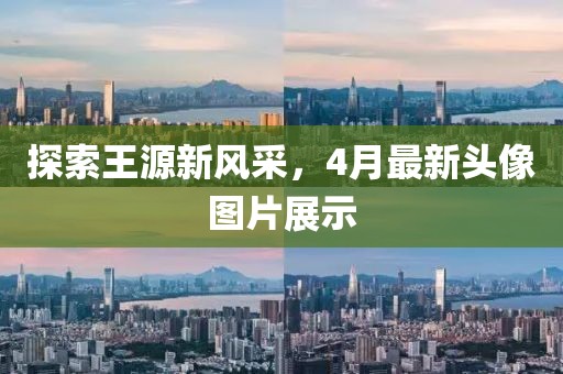 探索王源新風采，4月最新頭像圖片展示