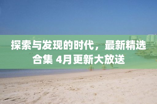 探索與發(fā)現(xiàn)的時(shí)代，最新精選合集 4月更新大放送