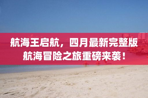 航海王啟航，四月最新完整版航海冒險(xiǎn)之旅重磅來(lái)襲！