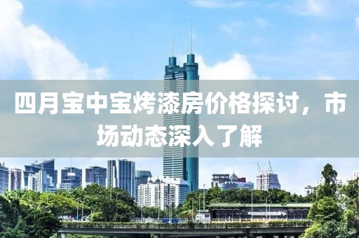 四月寶中寶烤漆房價格探討，市場動態(tài)深入了解