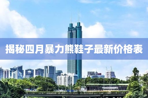 揭秘四月暴力熊鞋子最新價(jià)格表