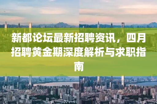 新都論壇最新招聘資訊，四月招聘黃金期深度解析與求職指南