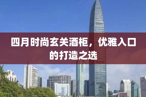 四月時(shí)尚玄關(guān)酒柜，優(yōu)雅入口的打造之選