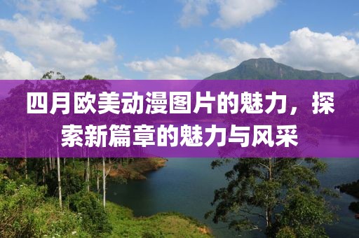 四月歐美動漫圖片的魅力，探索新篇章的魅力與風(fēng)采