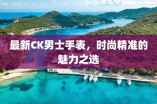 最新CK男士手表，時(shí)尚精準(zhǔn)的魅力之選