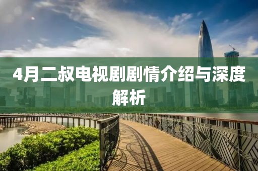 4月二叔電視劇劇情介紹與深度解析