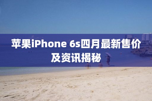 蘋果iPhone 6s四月最新售價及資訊揭秘