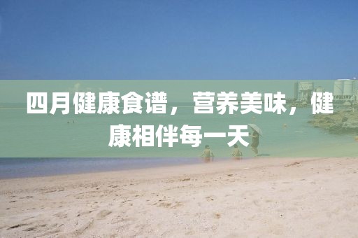 四月健康食譜，營養(yǎng)美味，健康相伴每一天