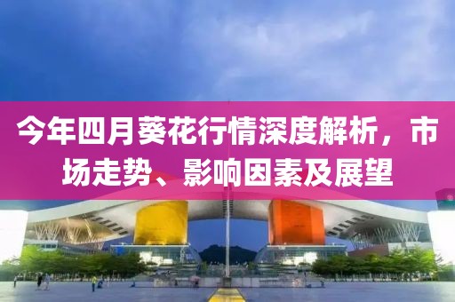 今年四月葵花行情深度解析，市場走勢、影響因素及展望