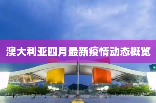 澳大利亞四月最新疫情動(dòng)態(tài)概覽