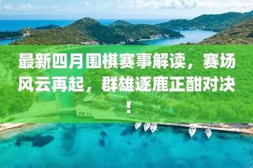 最新四月圍棋賽事解讀，賽場風云再起，群雄逐鹿正酣對決！