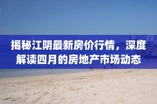 揭秘江陰最新房?jī)r(jià)行情，深度解讀四月的房地產(chǎn)市場(chǎng)動(dòng)態(tài)