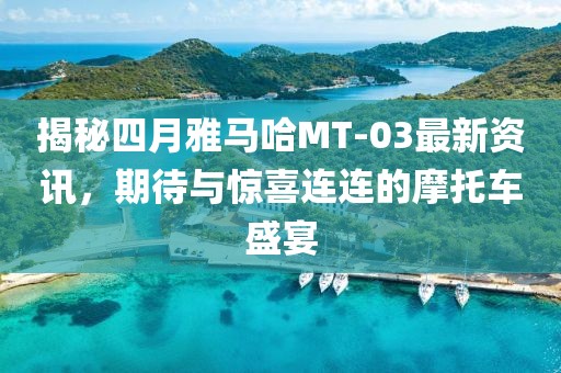 揭秘四月雅馬哈MT-03最新資訊，期待與驚喜連連的摩托車盛宴